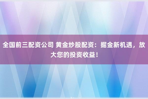 全国前三配资公司 黄金炒股配资：掘金新机遇，放大您的投资收益！