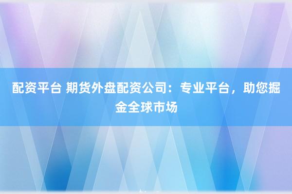 配资平台 期货外盘配资公司：专业平台，助您掘金全球市场