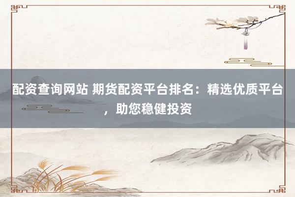 配资查询网站 期货配资平台排名：精选优质平台，助您稳健投资