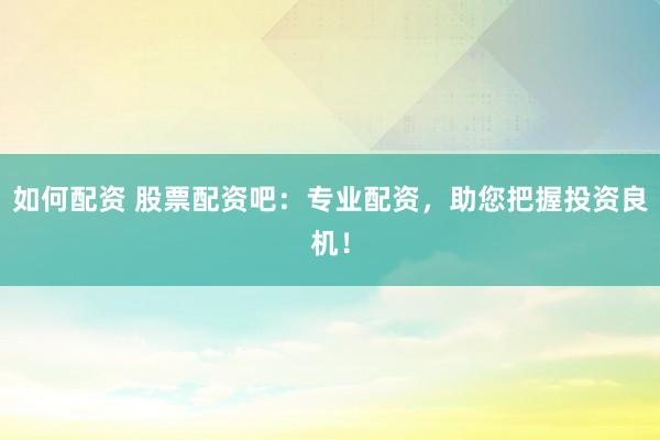 如何配资 股票配资吧：专业配资，助您把握投资良机！