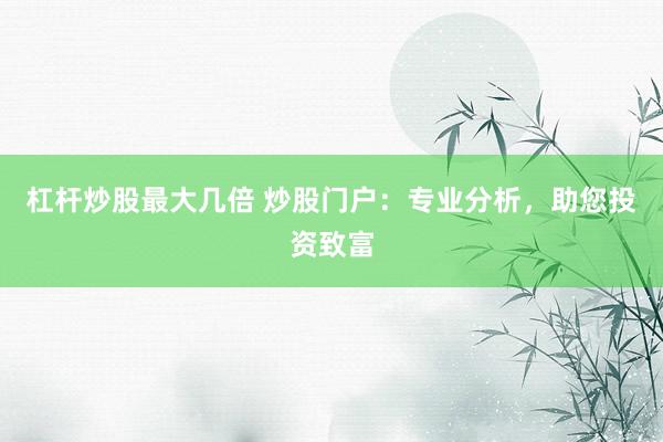 杠杆炒股最大几倍 炒股门户：专业分析，助您投资致富