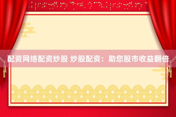 配资网络配资炒股 炒股配资：助您股市收益翻倍