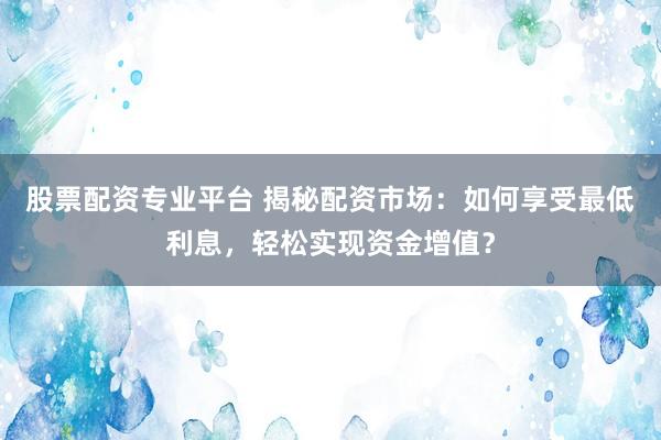 股票配资专业平台 揭秘配资市场：如何享受最低利息，轻松实现资金增值？