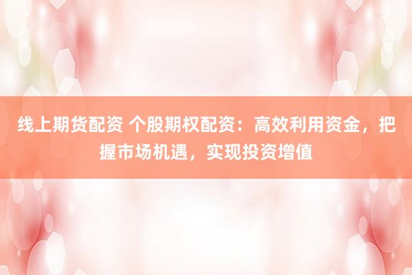 线上期货配资 个股期权配资：高效利用资金，把握市场机遇，实现投资增值