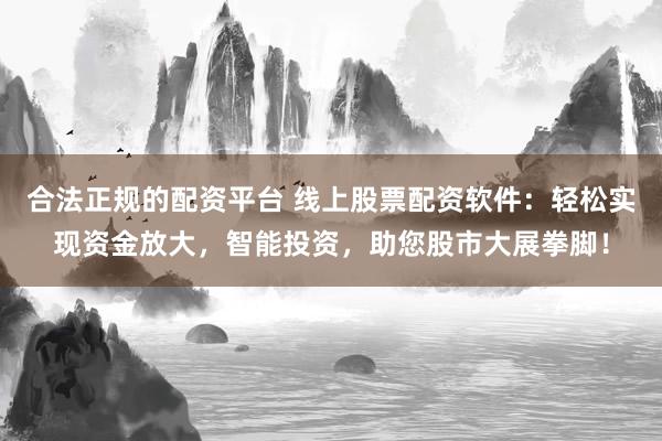 合法正规的配资平台 线上股票配资软件：轻松实现资金放大，智能投资，助您股市大展拳脚！