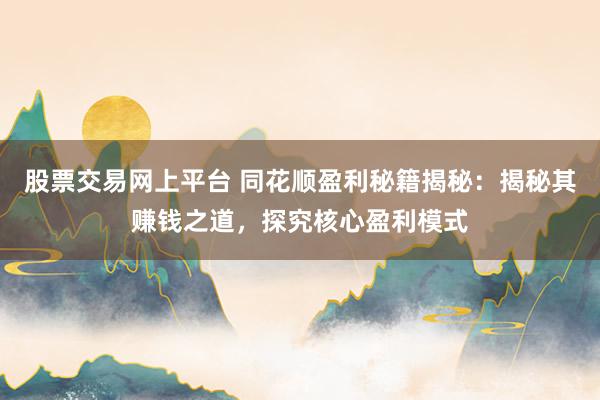 股票交易网上平台 同花顺盈利秘籍揭秘：揭秘其赚钱之道，探究核心盈利模式