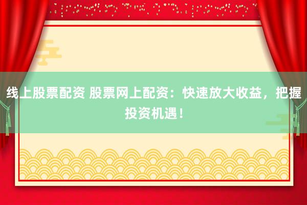 线上股票配资 股票网上配资：快速放大收益，把握投资机遇！