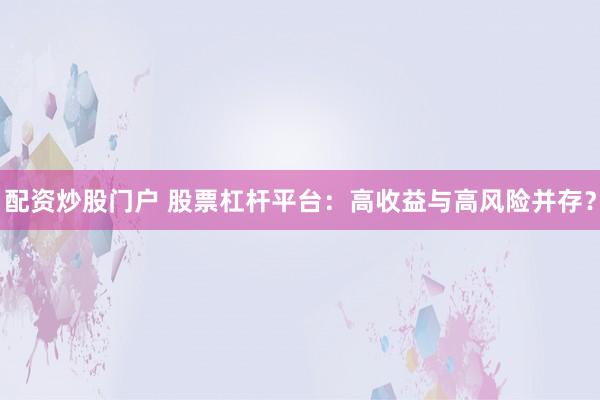 配资炒股门户 股票杠杆平台：高收益与高风险并存？