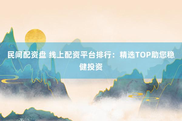 民间配资盘 线上配资平台排行：精选TOP助您稳健投资