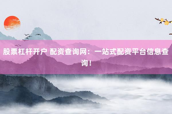 股票杠杆开户 配资查询网：一站式配资平台信息查询！