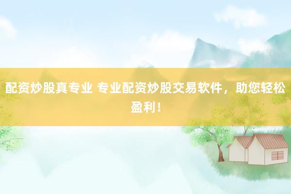 配资炒股真专业 专业配资炒股交易软件，助您轻松盈利！