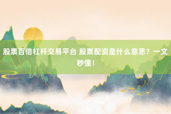 股票百倍杠杆交易平台 股票配资是什么意思？一文秒懂！