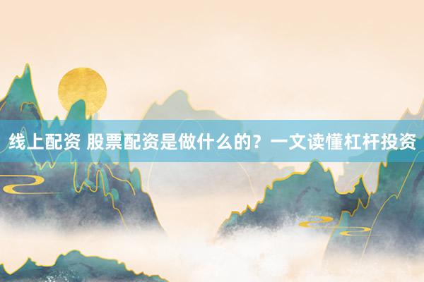 线上配资 股票配资是做什么的？一文读懂杠杆投资