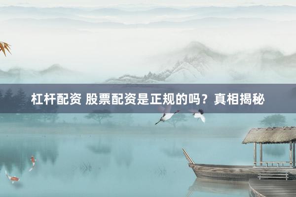 杠杆配资 股票配资是正规的吗？真相揭秘