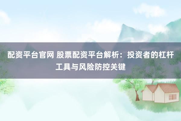 配资平台官网 股票配资平台解析：投资者的杠杆工具与风险防控关键