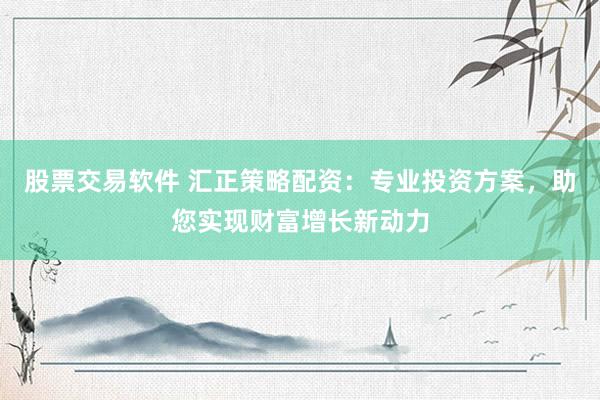 股票交易软件 汇正策略配资：专业投资方案，助您实现财富增长新动力