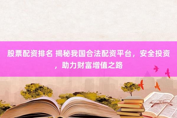股票配资排名 揭秘我国合法配资平台，安全投资，助力财富增值之路