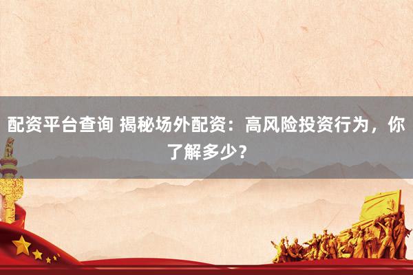 配资平台查询 揭秘场外配资：高风险投资行为，你了解多少？