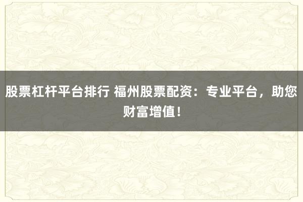 股票杠杆平台排行 福州股票配资：专业平台，助您财富增值！