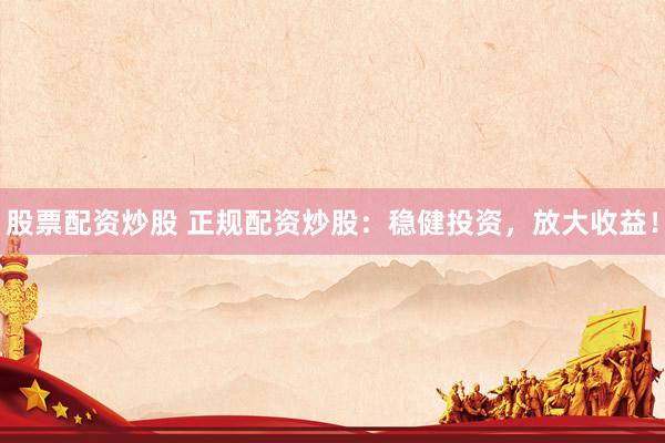 股票配资炒股 正规配资炒股：稳健投资，放大收益！