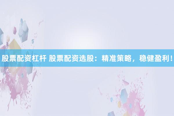 股票配资杠杆 股票配资选股：精准策略，稳健盈利！