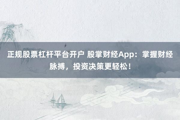 正规股票杠杆平台开户 股掌财经App:掌握财经脉搏,投资决策更轻松!