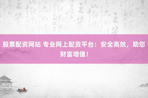 股票配资网站 专业网上配资平台:安全高效,助您财富增值!