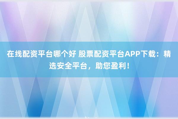 在线配资平台哪个好 股票配资平台APP下载:精选安全平台,助您盈利!