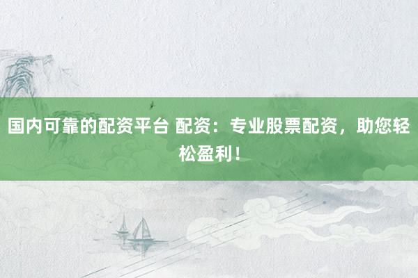 国内可靠的配资平台 配资：专业股票配资，助您轻松盈利！