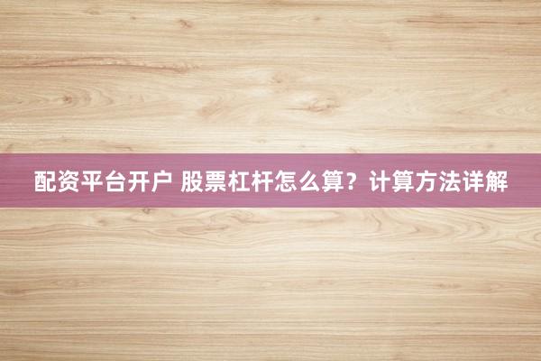 配资平台开户 股票杠杆怎么算？计算方法详解