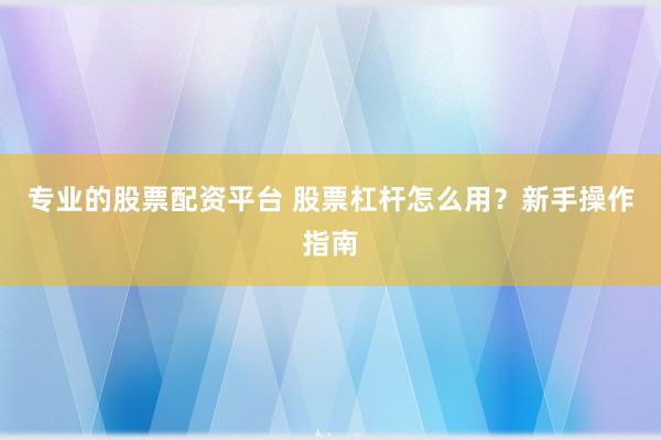 专业的股票配资平台 股票杠杆怎么用？新手操作指南