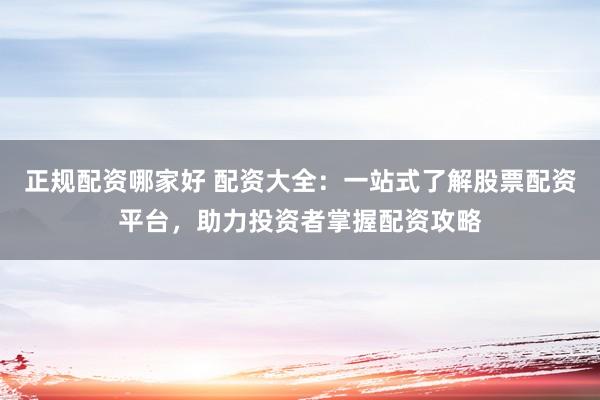 正规配资哪家好 配资大全：一站式了解股票配资平台，助力投资者掌握配资攻略