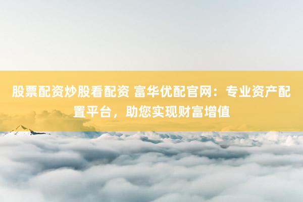 股票配资炒股看配资 富华优配官网：专业资产配置平台，助您实现财富增值