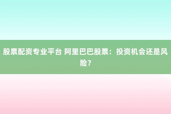 股票配资专业平台 阿里巴巴股票：投资机会还是风险？