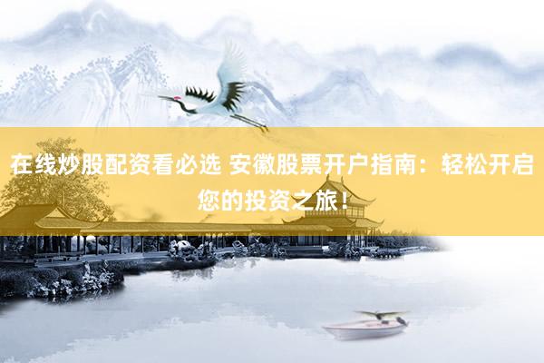 在线炒股配资看必选 安徽股票开户指南：轻松开启您的投资之旅！