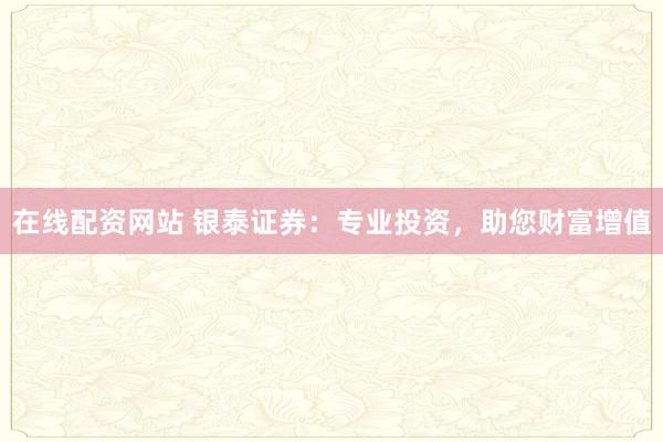 在线配资网站 银泰证券：专业投资，助您财富增值