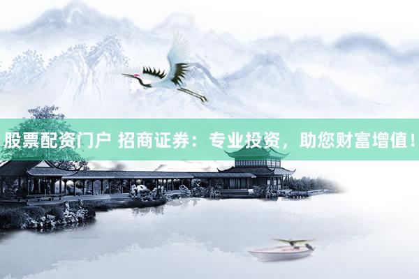股票配资门户 招商证券：专业投资，助您财富增值！