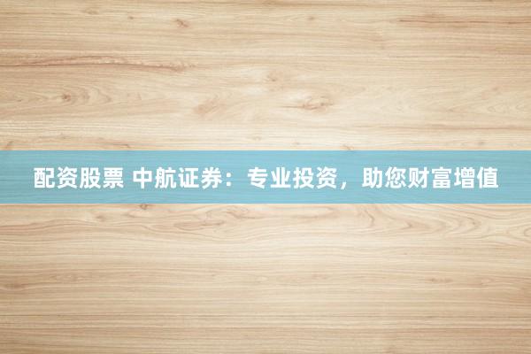 配资股票 中航证券：专业投资，助您财富增值
