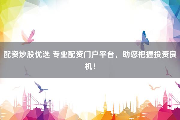 配资炒股优选 专业配资门户平台,助您把握投资良机!