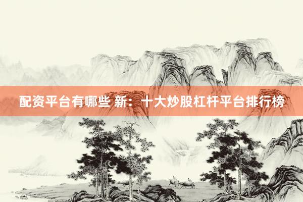 配资平台有哪些 新:十大炒股杠杆平台排行榜