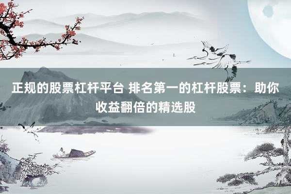 正规的股票杠杆平台 排名第一的杠杆股票：助你收益翻倍的精选股