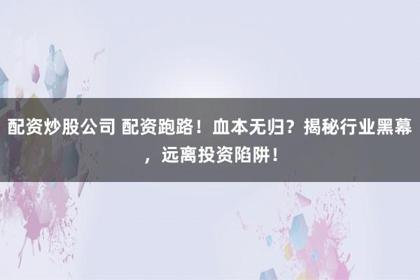 配资炒股公司 配资跑路!血本无归?揭秘行业黑幕,远离投资陷阱!