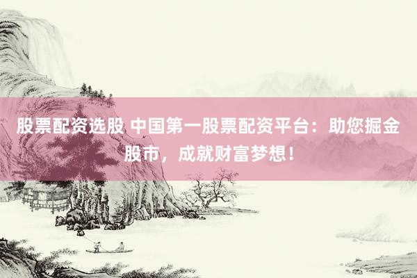 股票配资选股 中国第一股票配资平台：助您掘金股市，成就财富梦想！
