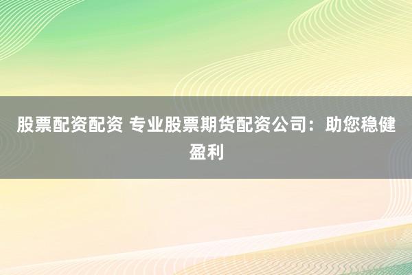 股票配资配资 专业股票期货配资公司：助您稳健盈利