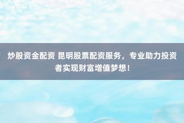 炒股资金配资 昆明股票配资服务,专业助力投资者实现财富增值梦想!