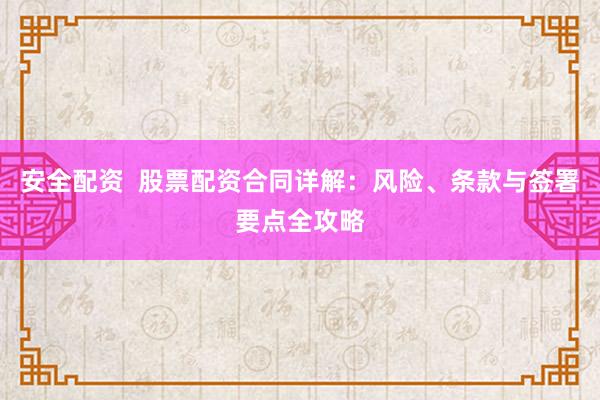 安全配资  股票配资合同详解：风险、条款与签署要点全攻略