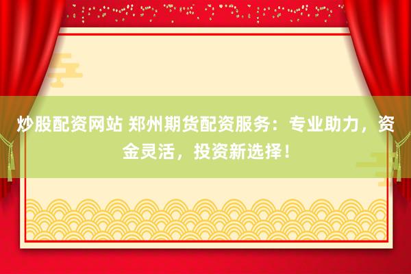 炒股配资网站 郑州期货配资服务：专业助力，资金灵活，投资新选择！