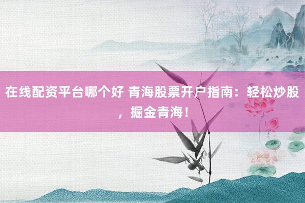 在线配资平台哪个好 青海股票开户指南:轻松炒股,掘金青海!