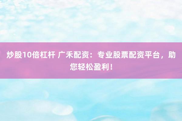 炒股10倍杠杆 广禾配资：专业股票配资平台，助您轻松盈利！