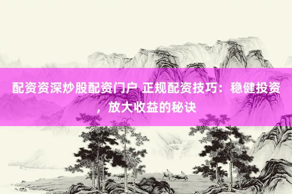 配资资深炒股配资门户 正规配资技巧:稳健投资,放大收益的秘诀